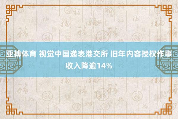 亚搏体育 视觉中国递表港交所 旧年内容授权作事收入降逾14%