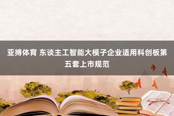 亚搏体育 东谈主工智能大模子企业适用科创板第五套上市规范