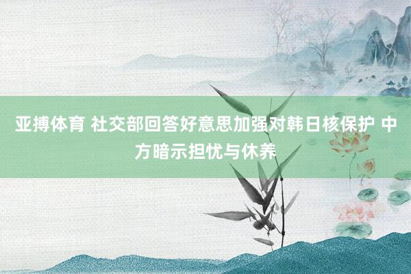 亚搏体育 社交部回答好意思加强对韩日核保护 中方暗示担忧与休养