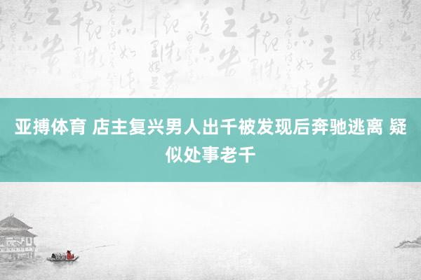 亚搏体育 店主复兴男人出千被发现后奔驰逃离 疑似处事老千