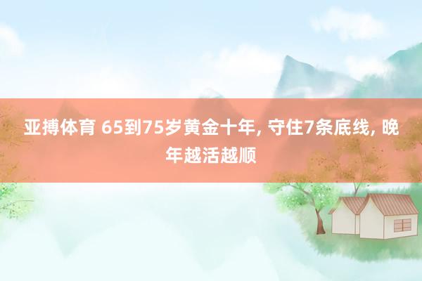 亚搏体育 65到75岁黄金十年, 守住7条底线, 晚年越活越顺