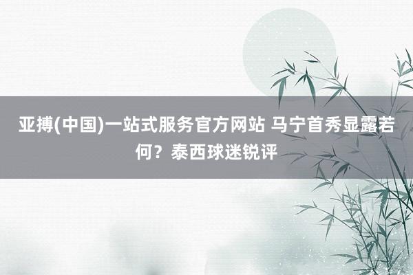 亚搏(中国)一站式服务官方网站 马宁首秀显露若何？泰西球迷锐评