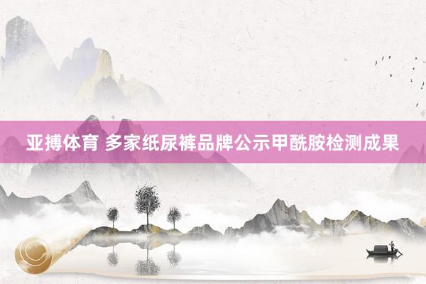 亚搏体育 多家纸尿裤品牌公示甲酰胺检测成果